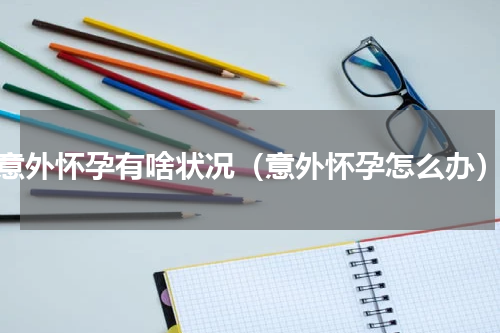 意外怀孕有啥状况（意外怀孕怎么办）