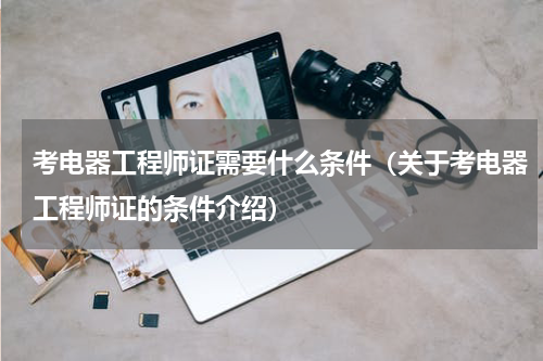考电器工程师证需要什么条件（关于考电器工程师证的条件介绍）