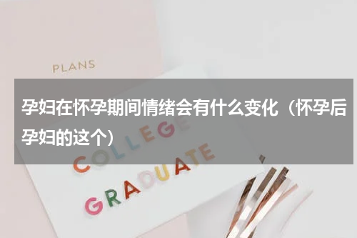 孕妇在怀孕期间情绪会有什么变化（怀孕后孕妇的这个）