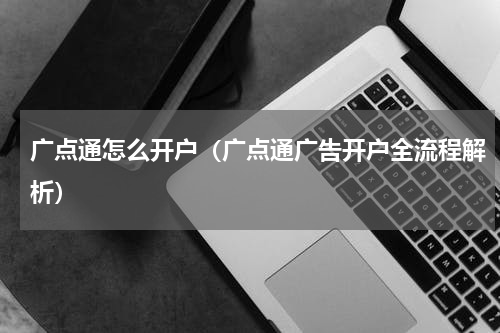 广点通怎么开户（广点通广告开户全流程解析）
