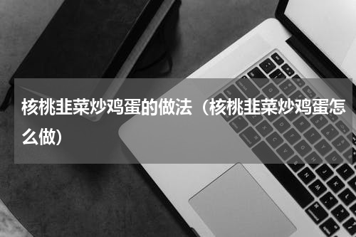 核桃韭菜炒鸡蛋的做法（核桃韭菜炒鸡蛋怎么做）