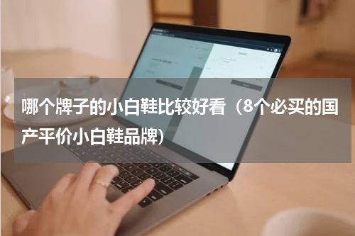 哪个牌子的小白鞋比较好看（8个必买的国产平价小白鞋品牌）