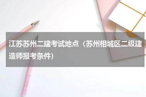 江苏苏州二建考试地点（苏州相城区二级建造师报考条件）
