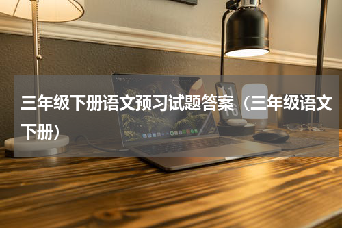 三年级下册语文预习试题答案（三年级语文下册）