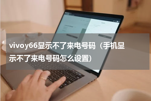 vivoy66显示不了来电号码（手机显示不了来电号码怎么设置）