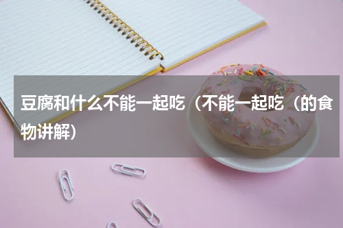 豆腐和什么不能一起吃（不能一起吃（的食物讲解）