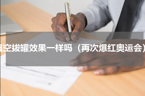 真空拔罐效果一样吗（再次爆红奥运会）