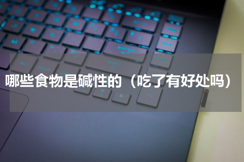 哪些食物是碱性的（吃了有好处吗）