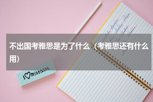 不出国考雅思是为了什么（考雅思还有什么用）