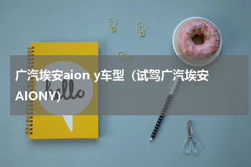 广汽埃安aion y车型（试驾广汽埃安AIONY）