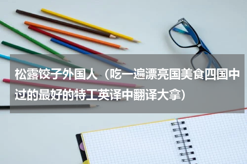 松露饺子外国人（吃一遍漂亮国美食四国中过的最好的特工英译中翻译大拿）