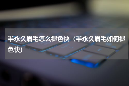 半永久眉毛怎么褪色快（半永久眉毛如何褪色快）