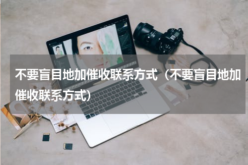 不要盲目地加催收联系方式（不要盲目地加催收联系方式）