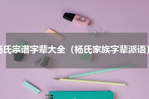 杨氏宗谱字辈大全（杨氏家族字辈派语）