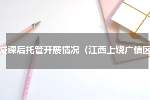 双减课后托管开展情况（江西上饶广信区）