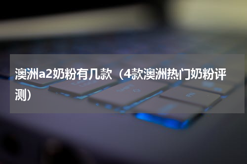 澳洲a2奶粉有几款（4款澳洲热门奶粉评测）