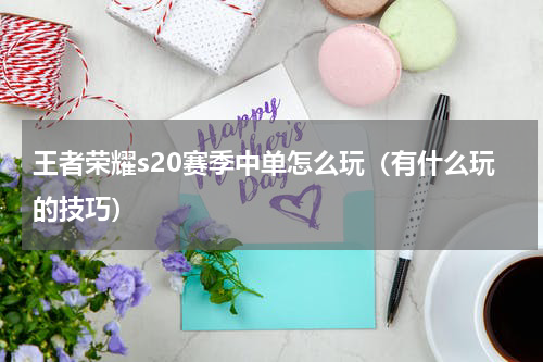 王者荣耀s20赛季中单怎么玩（有什么玩的技巧）