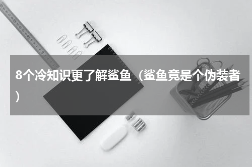 8个冷知识更了解鲨鱼（鲨鱼竟是个伪装者）