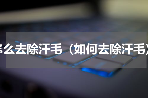 怎么去除汗毛（如何去除汗毛）