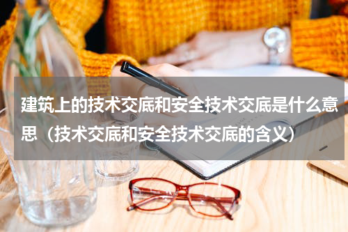 建筑上的技术交底和安全技术交底是什么意思（技术交底和安全技术交底的含义）