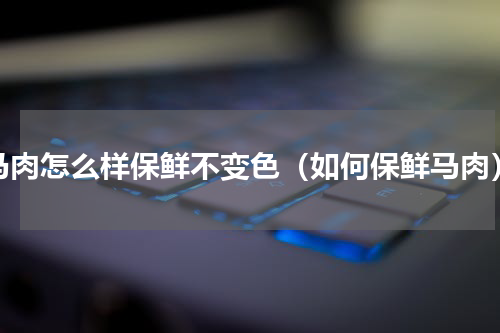 马肉怎么样保鲜不变色（如何保鲜马肉）