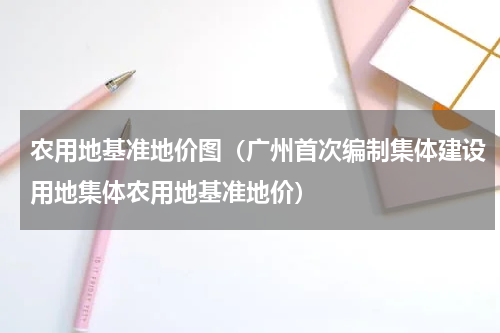 农用地基准地价图（广州首次编制集体建设用地集体农用地基准地价）