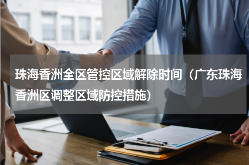 珠海香洲全区管控区域解除时间（广东珠海香洲区调整区域防控措施）