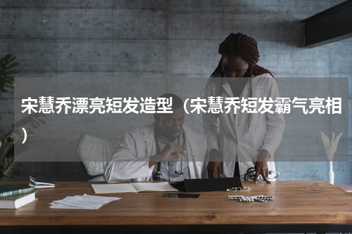 宋慧乔漂亮短发造型（宋慧乔短发霸气亮相）