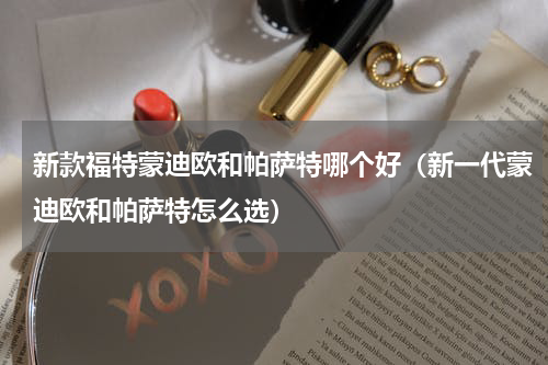 新款福特蒙迪欧和帕萨特哪个好（新一代蒙迪欧和帕萨特怎么选）