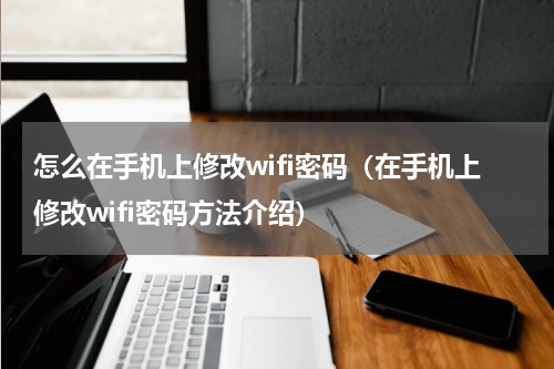 怎么在手机上修改wifi密码（在手机上修改wifi密码方法介绍）