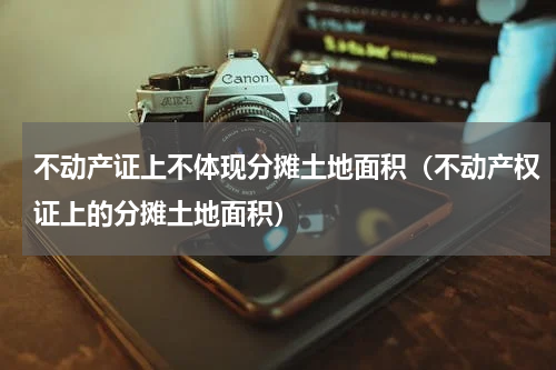 不动产证上不体现分摊土地面积（不动产权证上的分摊土地面积）