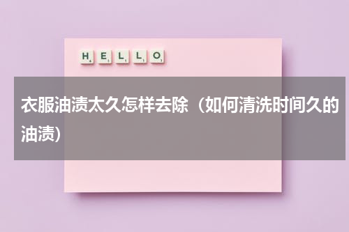衣服油渍太久怎样去除（如何清洗时间久的油渍）