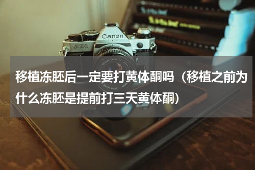 移植冻胚后一定要打黄体酮吗（移植之前为什么冻胚是提前打三天黄体酮）