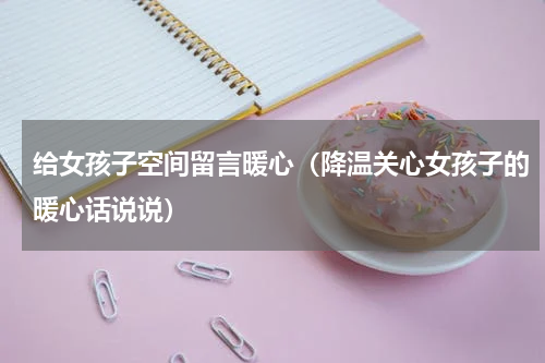 给女孩子空间留言暖心（降温关心女孩子的暖心话说说）