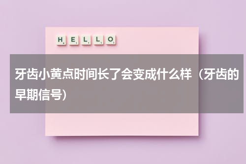 牙齿小黄点时间长了会变成什么样（牙齿的早期信号）