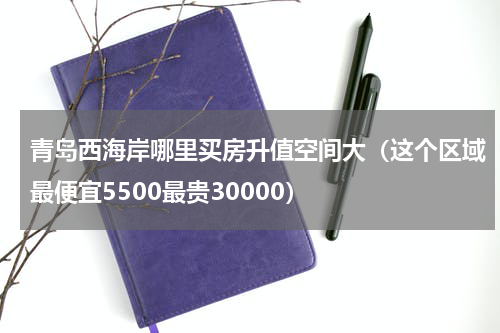 青岛西海岸哪里买房升值空间大（这个区域最便宜5500最贵30000）