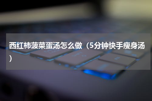 西红柿菠菜蛋汤怎么做（5分钟快手瘦身汤）