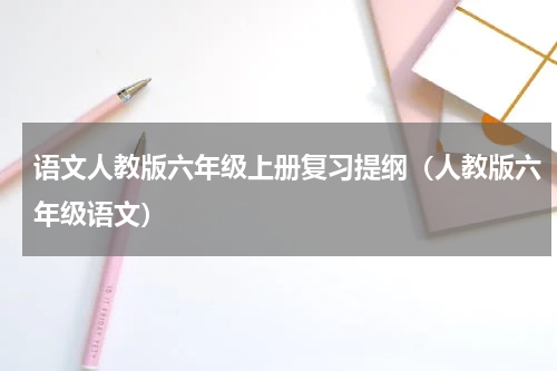 语文人教版六年级上册复习提纲（人教版六年级语文）