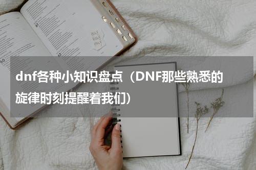dnf各种小知识盘点（DNF那些熟悉的旋律时刻提醒着我们）