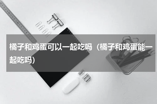 橘子和鸡蛋可以一起吃吗（橘子和鸡蛋能一起吃吗）