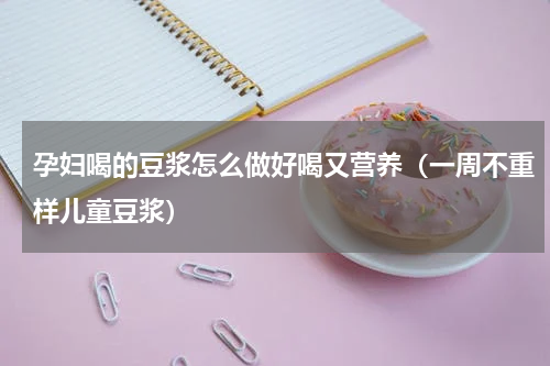 孕妇喝的豆浆怎么做好喝又营养（一周不重样儿童豆浆）