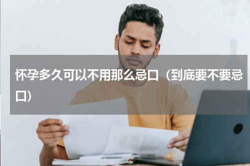 怀孕多久可以不用那么忌口（到底要不要忌口）