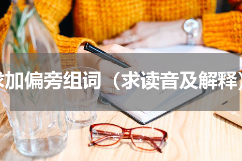 求加偏旁组词（求读音及解释）