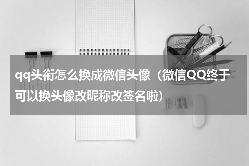 qq头衔怎么换成微信头像（微信QQ终于可以换头像改昵称改签名啦）
