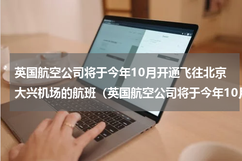 英国航空公司将于今年10月开通飞往北京大兴机场的航班（英国航空公司将于今年10月开通飞往北京大兴机场的航班）