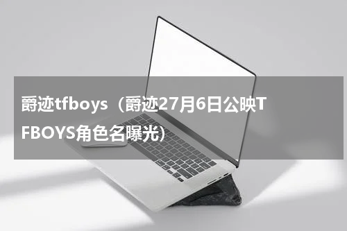爵迹tfboys（爵迹27月6日公映TFBOYS角色名曝光）
