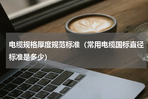 电缆规格厚度规范标准（常用电缆国标直径标准是多少）