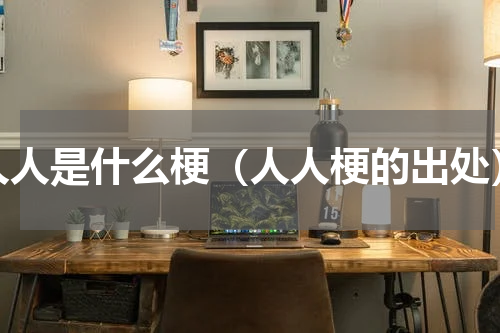 人人是什么梗（人人梗的出处）