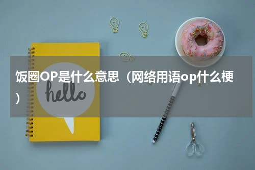 饭圈OP是什么意思（网络用语op什么梗）