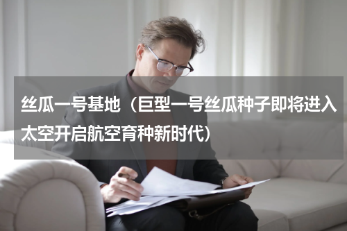 丝瓜一号基地（巨型一号丝瓜种子即将进入太空开启航空育种新时代）
